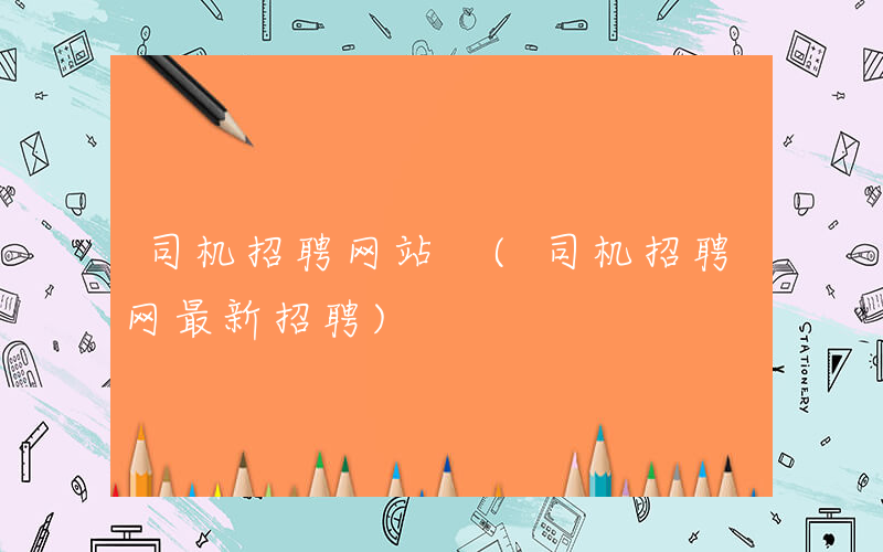 司机招聘网站 (司机招聘网最新招聘)
